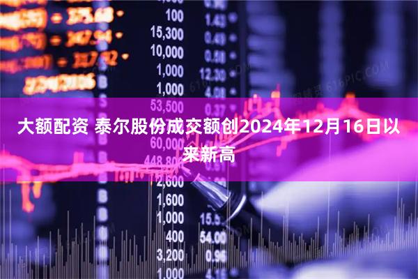 大额配资 泰尔股份成交额创2024年12月16日以来新高