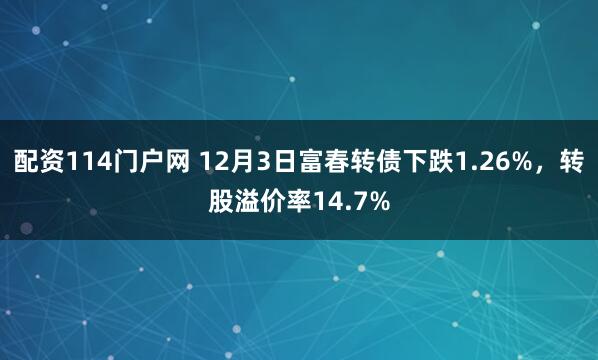 配资114门户网 12月3日富春转债下跌1.26%，转股溢价率14.7%