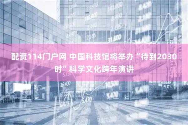 配资114门户网 中国科技馆将举办“待到2030时”科学文化跨年演讲
