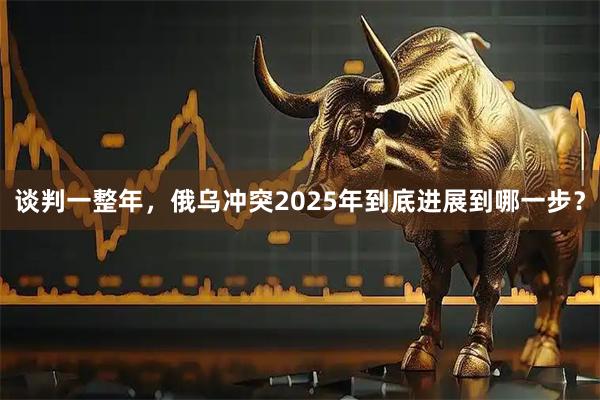 谈判一整年，俄乌冲突2025年到底进展到哪一步？