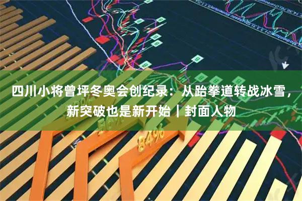 四川小将曾坪冬奥会创纪录：从跆拳道转战冰雪，新突破也是新开始｜封面人物