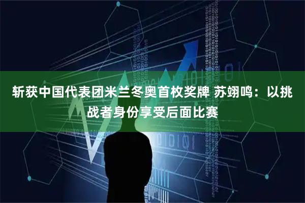 斩获中国代表团米兰冬奥首枚奖牌 苏翊鸣：以挑战者身份享受后面比赛