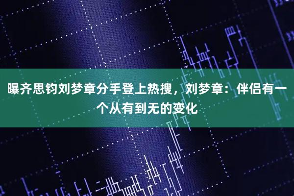 曝齐思钧刘梦章分手登上热搜，刘梦章：伴侣有一个从有到无的变化
