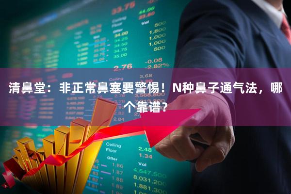 清鼻堂：非正常鼻塞要警惕！N种鼻子通气法，哪个靠谱？