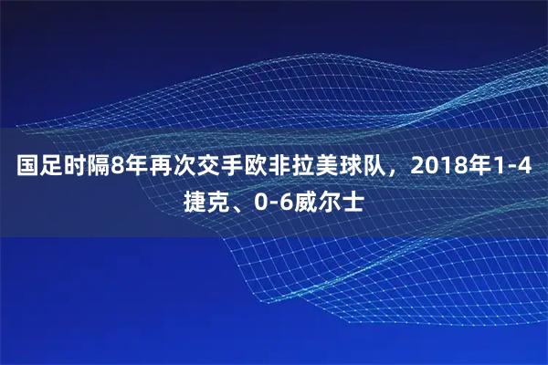 国足时隔8年再次交手欧非拉美球队，2018年1-4捷克、0-6威尔士