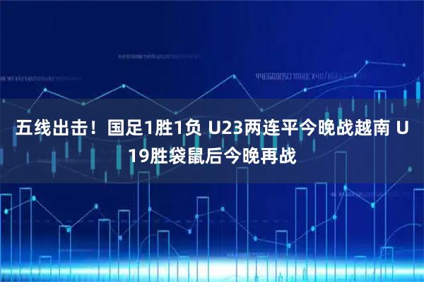 五线出击！国足1胜1负 U23两连平今晚战越南 U19胜袋鼠后今晚再战