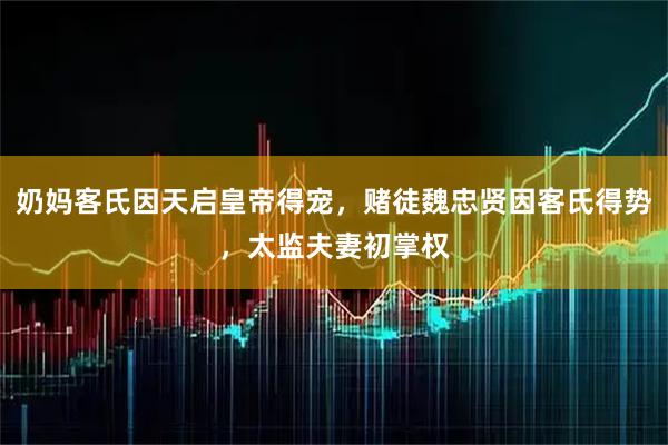 奶妈客氏因天启皇帝得宠,赌徒魏忠贤因客氏得势,太监夫妻初掌权