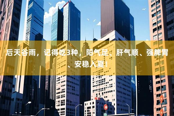 后天谷雨，记得吃3种，阳气足、肝气顺、强脾胃、安稳入夏！