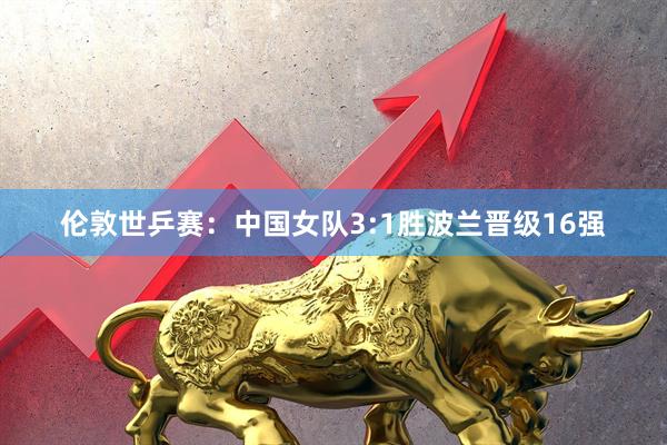 伦敦世乒赛：中国女队3:1胜波兰晋级16强