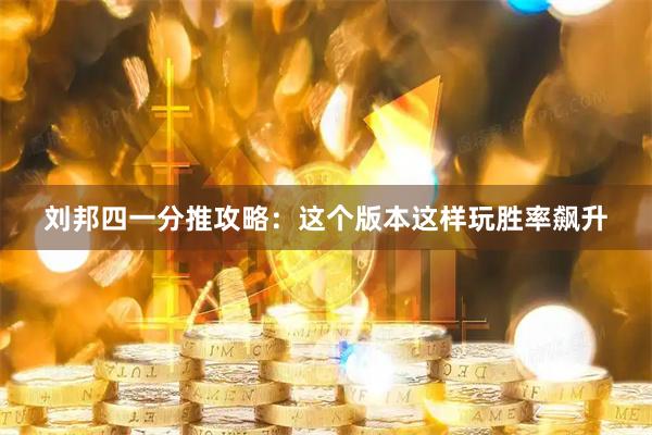 刘邦四一分推攻略：这个版本这样玩胜率飙升