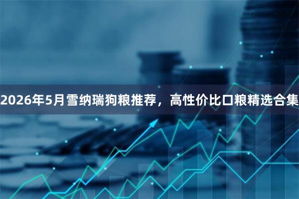 2026年5月雪纳瑞狗粮推荐,高性价比口粮精选合集