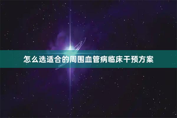 怎么选适合的周围血管病临床干预方案