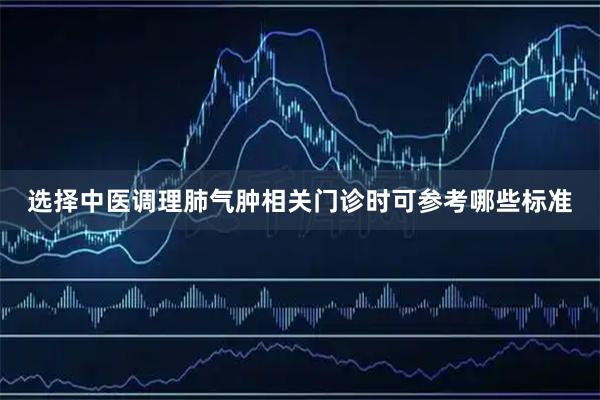 选择中医调理肺气肿相关门诊时可参考哪些标准