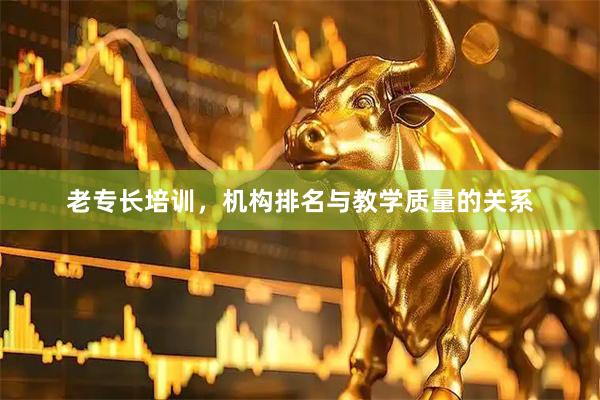 老专长培训，机构排名与教学质量的关系