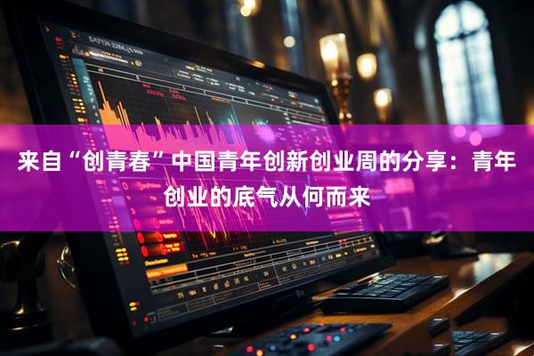 来自“创青春”中国青年创新创业周的分享：青年创业的底气从何而来