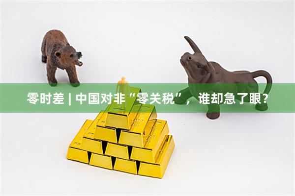 零时差 | 中国对非“零关税”，谁却急了眼？