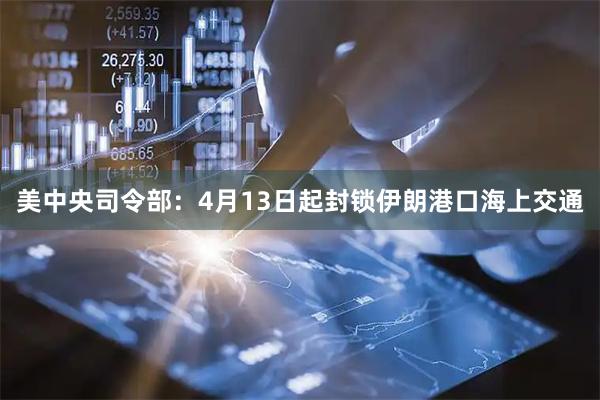 美中央司令部：4月13日起封锁伊朗港口海上交通