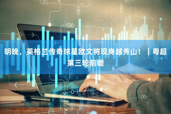 明晚，英格兰传奇球星欧文将现身越秀山！｜粤超第三轮前瞻