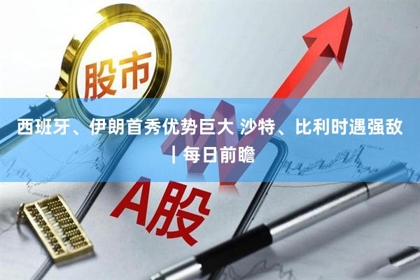 西班牙、伊朗首秀优势巨大 沙特、比利时遇强敌|每日前瞻
