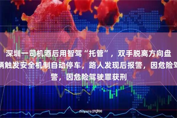 深圳一司机酒后用智驾“托管”，双手脱离方向盘，所幸车辆触发安全机制自动停车，路人发现后报警，因危险驾驶罪获刑