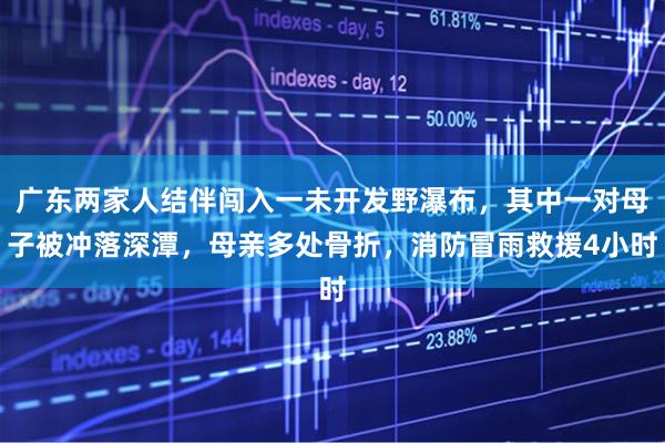广东两家人结伴闯入一未开发野瀑布，其中一对母子被冲落深潭，母亲多处骨折，消防冒雨救援4小时