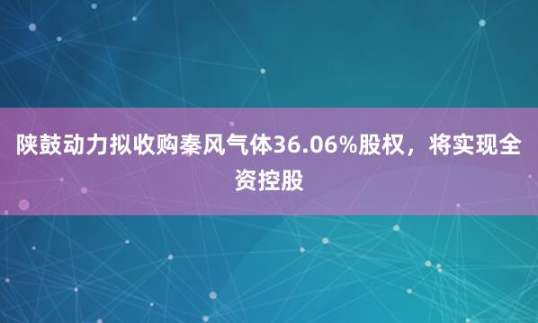 陕鼓动力拟收购秦风气体36.06%股权，将实现全资控股
