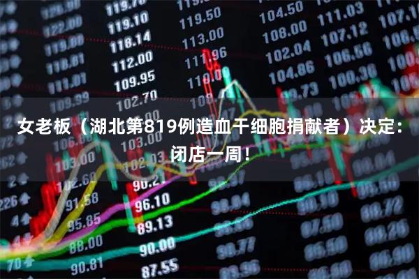 女老板(湖北第819例造血干细胞捐献者)决定:闭店一周!