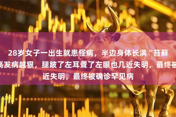 28岁女子一出生就患怪病，半边身体长满“苔藓”，每次长高发病越狠，腿跛了左耳聋了左眼也几近失明，最终被确诊罕见病