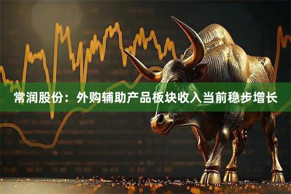 常润股份：外购辅助产品板块收入当前稳步增长