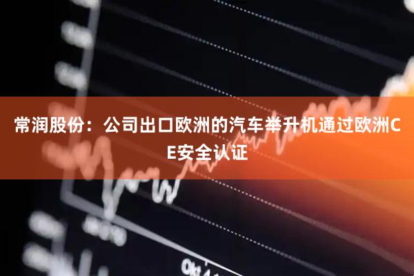 常润股份：公司出口欧洲的汽车举升机通过欧洲CE安全认证