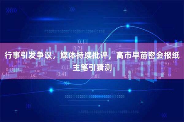 行事引发争议，媒体持续批评，高市早苗密会报纸主笔引猜测