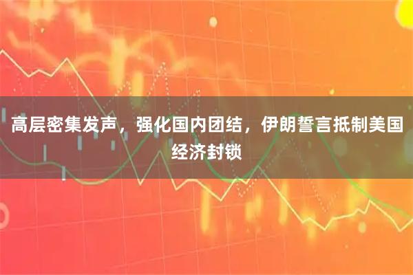 高层密集发声，强化国内团结，伊朗誓言抵制美国经济封锁