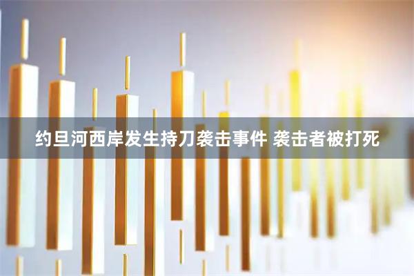 约旦河西岸发生持刀袭击事件 袭击者被打死