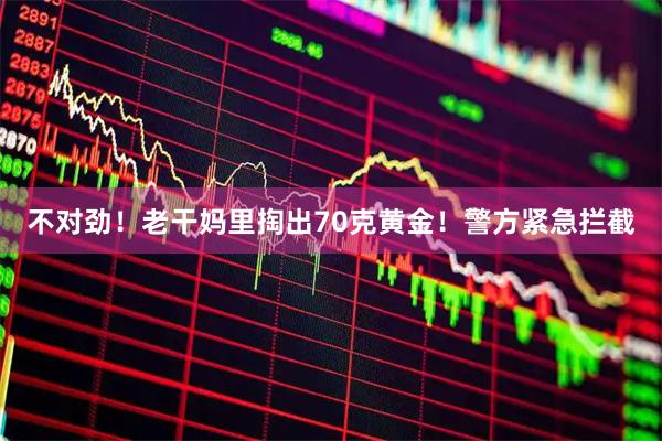 不对劲！老干妈里掏出70克黄金！警方紧急拦截