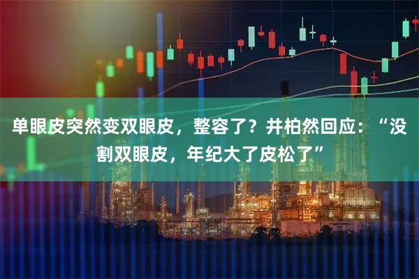 单眼皮突然变双眼皮，整容了？井柏然回应：“没割双眼皮，年纪大了皮松了”