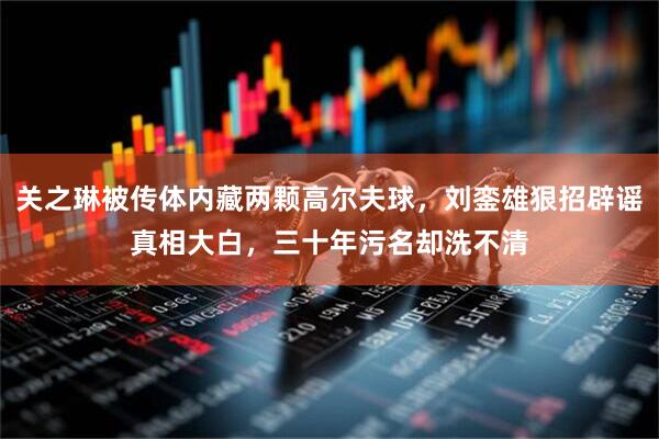关之琳被传体内藏两颗高尔夫球，刘銮雄狠招辟谣真相大白，三十年污名却洗不清