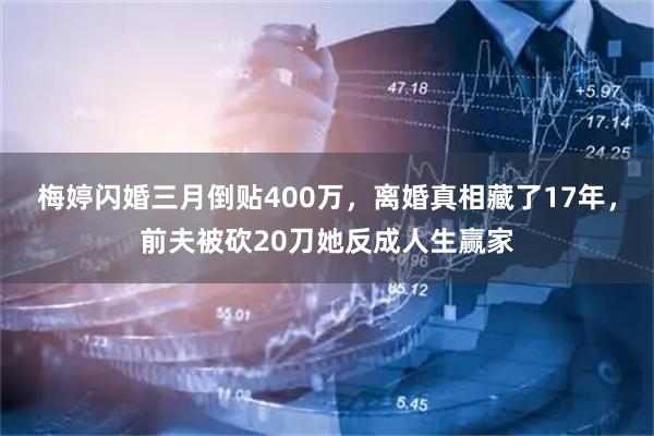 梅婷闪婚三月倒贴400万，离婚真相藏了17年，前夫被砍20刀她反成人生赢家