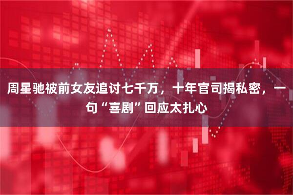 周星驰被前女友追讨七千万，十年官司揭私密，一句“喜剧”回应太扎心