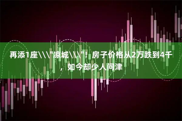 再添1座\＂凉城\＂！房子价格从2万跌到4千，如今却少人问津